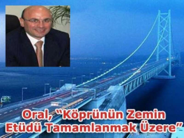 Oral, “Köprünün Zemin Etüdü Tamamlanmak Üzere”