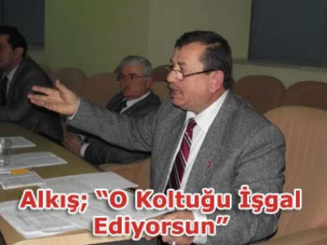 Alkış; “O Koltuğu İşgal Ediyorsun”